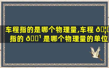 车程指的是哪个物理量,车程 🦁 指的 🌹 是哪个物理量的单位